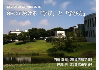 SFC Open Campus 2016
SFCにおける「学び」と「学び方」
内藤 泰宏（環境情報学部）
井庭 崇（総合政策学部）
 