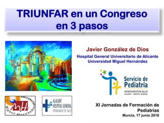 Javier González de Dios
Hospital General Universitario de Alicante
Universidad Miguel Hernández
TRIUNFAR en un Congreso
en 3 pasos
XI Jornadas de Formación de
Pediatrías
Murcia, 17 junio 2016
 