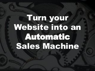 Turn your
Website into an
Automatic
Sales Machine
 