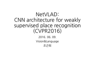 NetVLAD:
CNN architecture for weakly
supervised place recognition
(CVPR2016)
2016. 06. 09.
Vision&Language
조근희
 
