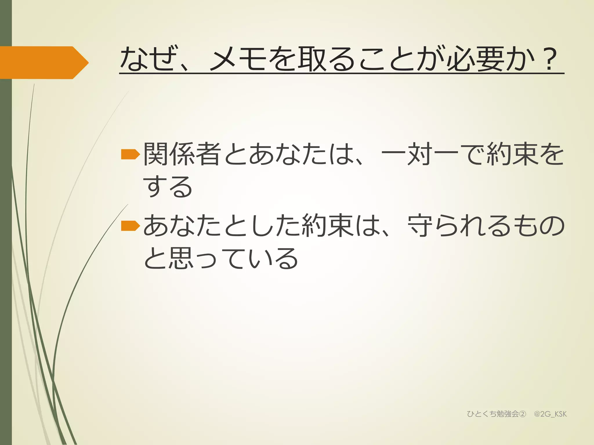 なぜ、メモを取ることが必要か？
関係者とあなたは、一対一で約束を
する
あなたとした約束は、守られるもの
と思っている
ひとくち勉強会② @2G_KSK
 