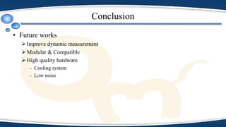 Conclusion
• Future works
Improve dynamic measurement
Modular & Compatible
High quality hardware
- Cooling system
- Low noise
 