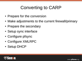 Converting to CARP
● Prepare for the conversion
● Make adjustments to the current firewall/primary
● Prepare the secondary
● Setup sync interface
● Configure pfsync
● Configure XMLRPC
● Setup DHCP
 