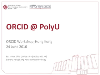 ORCID	@	PolyU
ORCID	Workshop,	Hong	Kong
24	June	2016
By:	Janice	Chia	(janice.chia@polyu.edu.hk)
Library,	Hong	Kong	Polytechnic	University
 