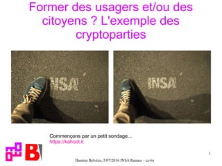 Damien Belvèze, 5/07/2016 INSA Rennes – cc-by
1
Former des usagers et/ou des
citoyens ? L'exemple des
cryptoparties
Commençons par un petit sondage...
https://kahoot.it
 
