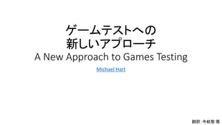 ゲームテストへの
新しいアプローチ
A New Approach to Games Testing
Michael Hart
翻訳：今給黎 隆
 