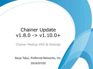 Chainer Update
v1.8.0 -> v1.10.0+
Chainer Meetup #03 @ Dwango
Seiya Tokui, Preferred Networks, Inc.
2016/07/02
 