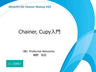 Chainer, Cupy⼊⾨
2016/07/02 Chainer Meetup #03
（株）Preferred Networks
海野 裕也
v1.10向け
 
