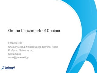 On the benchmark of Chainer
2016年7⽉2⽇
Chainer Meetup #3@Dowango Seminar Room
Preferred Networks Inc.
Kenta Oono
oono@preferred.jp
 