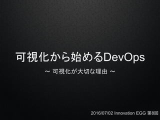 可視化から始めるDevOps
〜 可視化が大切な理由 〜
2016/07/02 Innovation EGG 第8回
 