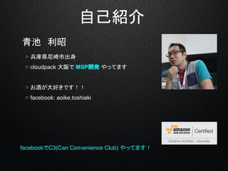 自己紹介
青池　利昭
　▷ 兵庫県尼崎市出身
　▷ cloudpack 大阪で MSP開発 やってます
　▷ お酒が大好きです！！
　▷ facebook: aoike.toshiaki
facebookでC3(Can Convenience ...