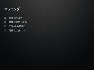 アジェンダ
❏ 可視化とは？
❏ 可視化の取り組み
❏ アラートの可視化
❏ 可視化の先には
 