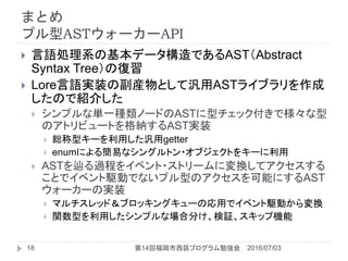ޤȤ
ץAST``API
2016/07/0314ظץ㏊18
? ZIϵλǩ`ǤASTAbstract
Syntax TreeΏ
? LoreZgװθbȤƚAST饤֥
ΤǽB餷
? ץʅgһNΩ`ɤASTͥåǘ
Υȥӥ`Ȥ{ASTgװ
? tͥ`ägetter
? enumˤ뺆פʥ󥰥ȥ?֥Ȥ򥭩`
? AST{^̤򥤥٥?ȥ`ˉQƥ
Ȥǥ٥lӤǤʤץͤΥܤˤAST
``Όgװ
? ޥåɣ֥å󥰥`Ώäǥ٥lӤQ
? vͤäץʈϷ֤^åיC
 