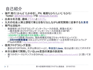 ԼB
?  ¡У 椭PN. ׵·Ҥ Ҥ
Twitter: @ChihiroShiiji / FB: takayuki.kando
? ݡȤζ饹Ȥȥץ
? Ŵ˲ʿn̤ǲʿȡȤʤо_kˏ¤ʧI
? TܞУ
? Υץߥ?󥿩`ե`θՓ
ʽIΥץߥ?󥿩`ե`θĳFУ
ץmʿnһĿʧ|
2005¤B餵츣
ѥ_kRedefisӵ٘ɿܥץå򤱥ѥ飩
SW/HW_khIDEϤ饯饦Ϥ_kĩ`äǤߥɥ륦
PTaaS_k http://www.qualiarc.com/?post_type=seihin&p=202
? ʹåץߥZ
? FORTRANѧԽC++CJavaϱҪˏꤸƥܥܥ
? դȤζ_kƤLoreZΌgװθb
? פĤΥ`ȥץGitHub[ https://github.com/TakayukiKando/LoreAST ]äƤ

2016/07/032 14ظץ㏊
 