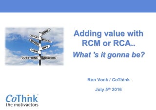 Adding value with
RCM or RCA..
What 's it gonna be?
Ron Vonk / CoThink
July 5th 2016
 
