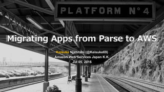 Migrating Apps from Parse to AWS
Keisuke Nishitani (@Keisuke69)
Amazon Web Services Japan K.K.
Jul 05, 2016
 