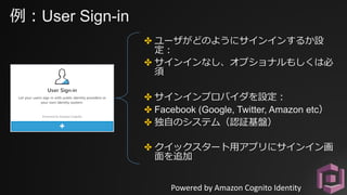 例：User Sign-in
✤ ユーザがどのようにサインインするか設
定：
✤ サインインなし、オプショナルもしくは必
須
✤ サインインプロバイダを設定：
✤ Facebook (Google, Twitter, Amazon etc）
✤...