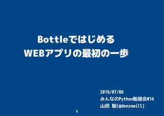 1
Bottleではじめる
WEBアプリの最初の一歩
2016/07/06
みんなのPython勉強会#14
山田 聡(@denzowill)
 