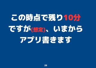 29
この時点で残り10分
ですが(想定)、いまから
アプリ書きます
 