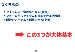 30
つくるもの
•アイテムの一覧が見られる(参照)
•フォームからアイテムを追加できる(登録)
•既存のアイテムを削除できる(更新)
この3つが大体基本
 