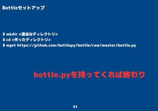 31
Bottleセットアップ
$ mkdir <適当なディレクトリ>
$ cd <作ったディレクトリ>
$ wget https://github.com/bottlepy/bottle/raw/master/bottle.py
bottle.pyを持ってくれば終わり
 