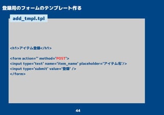 44
登録用のフォームのテンプレート作る
<h1>アイテム登録</h1>
<form action='' method='POST'>
<input type='text' name='item_name' placeholder='アイテム名'/>
<input type='submit' value='登録' />
</form>
add_tmpl.tpl
 