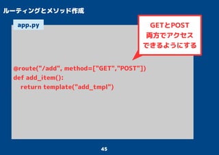 45
ルーティングとメソッド作成
@route("/add", method=["GET","POST"])
def add_item():
return template("add_tmpl")
app.py GETとPOST
両方でアクセス
できるようにする
 