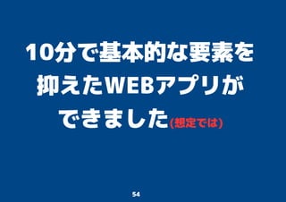 54
10分で基本的な要素を
抑えたWEBアプリが
できました(想定では)
 