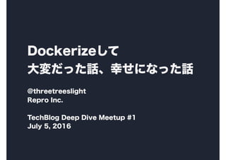 Dockerizeして 
大変だった話、幸せになった話
@threetreeslight
Repro Inc.
TechBlog Deep Dive Meetup #1
July 5, 2016
 