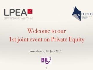 Welcome to our
1st joint event on Private Equity
Luxembourg, 5th July 2016
1
 