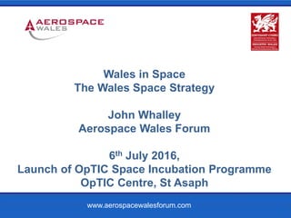 .
www.aerospacewalesforum.com
Wales in Space
The Wales Space Strategy
John Whalley
Aerospace Wales Forum
6th July 2016,
Launch of OpTIC Space Incubation Programme
OpTIC Centre, St Asaph
 