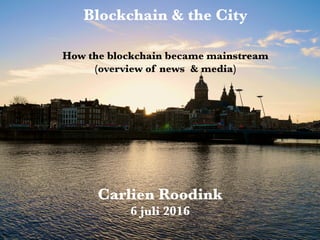 Carlien Roodink
6 juli 2016
Blockchain & the City
How the blockchain became mainstream
(overview of news & media)
 