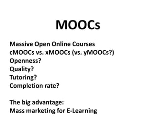 Massive Open Online Courses
cMOOCs vs. xMOOCs (vs. yMOOCs?)
Openness?
Quality?
Tutoring?
Completion rate?
The big advantage:
Mass marketing for E-Learning
MOOCs
 