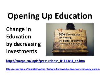 Opening Up Education
Change in
Education
by decreasing
investments
http://europa.eu/rapid/press-release_IP-13-859_en.htm
http://ec.europa.eu/education/policy/strategic-framework/education-technology_en.htm
 