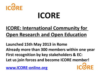 ICORE: International Community for
Open Research and Open Education
Launched 15th May 2013 in Rome
Already more than 300 members within one year
First recognition by key stakeholders & EC:
Let us join forces and become ICORE member!
www.ICORE-online.org
ICORE
 