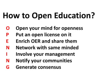 O Open your mind for openness
P Put an open license on it
E Enrich OER and share them
N Network with same minded
I Involve your management
N Notify your communities
G Generate consensus
How to Open Education?
 