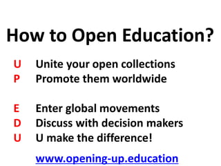 U Unite your open collections
P Promote them worldwide
E Enter global movements
D Discuss with decision makers
U U make the difference!
www.opening-up.education
How to Open Education?
 