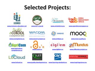 Selected Projects:
www.mooc-quality.euwww.simbase.cowww.wacom-project.euwww.ecompetence.eu
www.ACT-now.de www.aristotele-ip.eu www.opendiscoveryspace.euwww.inclusive-education.net
www.eMundus-project.euwww.digifem.euwww.voa3r.eu
www.agriculture-
competences.eu
www.inspiringscience.euwww.learning-standards.euwww.quality-development.euwww.locloud.eu
 