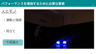 パフォーマンスを増強するために必要な要素
・連動と強調
・⾒⽴て
・不思議さ
⼈とモノ
8
 