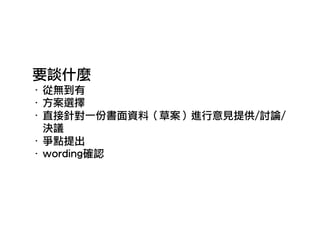 要談什麼
‧ 從無到有
‧ 方案選擇
‧ 直接針對一份書面資料（草案）進行意見提供/討論/
決議
‧ 爭點提出
‧ wording確認
 