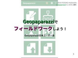 1
2016 FOSS4G Hokkaido
Geopaparazziハンズオン資料
GeopaparazziGeopaparazziでで
フィールドワークフィールドワークしよう！しよう！
Geopaparazzi日本ユーザー会
 