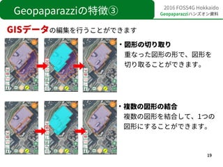19
2016 FOSS4G Hokkaido
Geopaparazziハンズオン資料Geopaparazziの特徴③
GISデータの編集を行うことができます
●
複数の図形の結合
複数の図形を結合して、1つの
図形にすることができます。
●
...