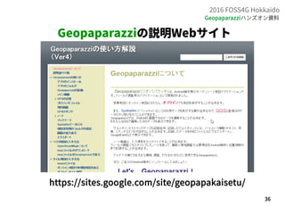 36
2016 FOSS4G Hokkaido
Geopaparazziハンズオン資料
Geopaparazziの説明Webサイト
https://sites.google.com/site/geopapakaisetu/
 