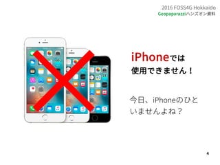 4
2016 FOSS4G Hokkaido
Geopaparazziハンズオン資料
iPhoneでは
使用できません！
今日、iPhoneのひと
いませんよね？
 