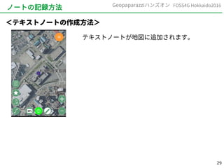 29
FOSS4G Hokkaido2016Geopaparazziハンズオン
ノートの記録方法
テキストノートが地図に追加されます。
＜テキストノートの作成方法＞
 