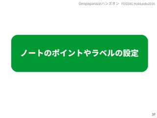 37
FOSS4G Hokkaido2016Geopaparazziハンズオン
ノートのポイントやラベルの設定
 