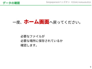 9
FOSS4G Hokkaido2016Geopaparazziハンズオン
データの確認
一度、ホーム画面へ戻ってください。
必要なファイルが
必要な場所に保存されているか
確認します。
 