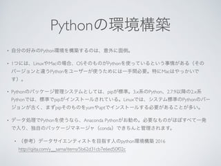 Python
• Python
• 1 Linux Mac OS Python
Python Mac
• Python pip 3.x Python 2.7.9 2.x
Python pip Linux Python
pip yum apt
• Python Anaconda Python
conda
• python 2016 
http://qiita.com/y__sama/items/5b62d31cb7e6ed50f02c
 