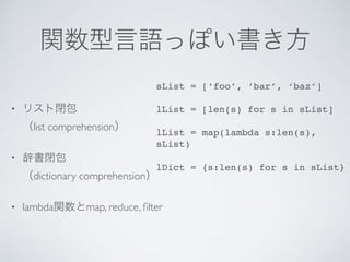 •  
list comprehension
•  
dictionary comprehension
• lambda map, reduce, ﬁlter
sList = [‘foo’, ‘bar’, ‘baz’]
lList = [len(s) for s in sList]
lList = map(lambda s:len(s),
sList)
lDict = {s:len(s) for s in sList}
 