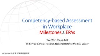 Competency-based Assessment
in Workplace
Milestones & EPAs
2016.07.09 台灣家庭醫學教育學會
Yaw-Wen Chang, MD
Tri-Service General Hospital, National Defense Medical Center
 